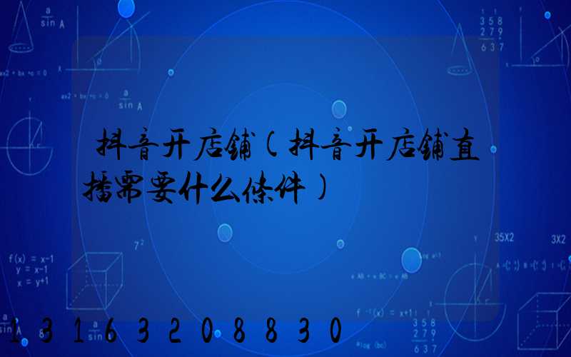 抖音开店铺(抖音开店铺直播需要什么条件)