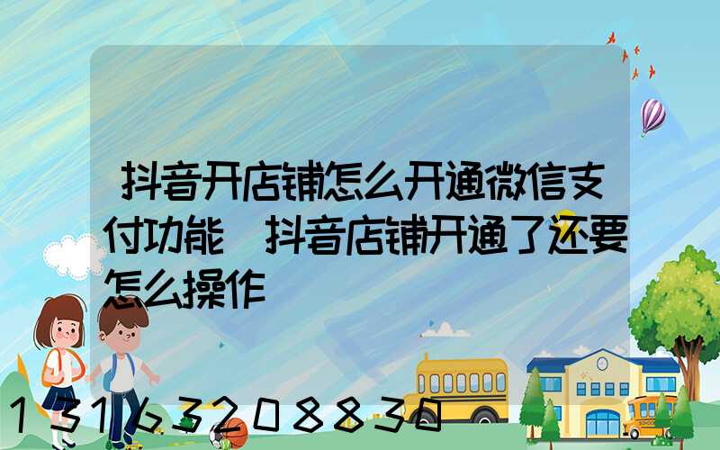 抖音开店铺怎么开通微信支付功能(抖音店铺开通了还要怎么操作)