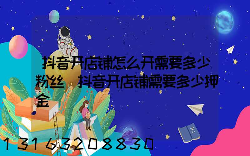 抖音开店铺怎么开需要多少粉丝(抖音开店铺需要多少押金)