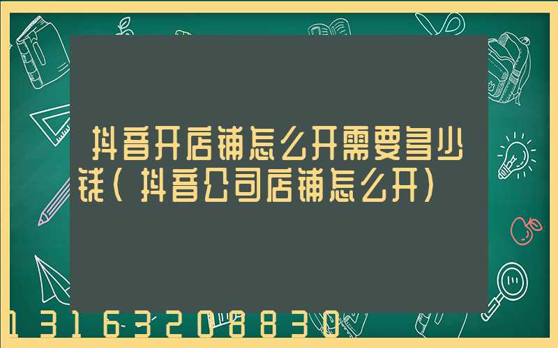 抖音开店铺怎么开需要多少钱(抖音公司店铺怎么开)