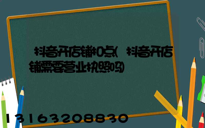抖音开店铺扣点(抖音开店铺需要营业执照吗)