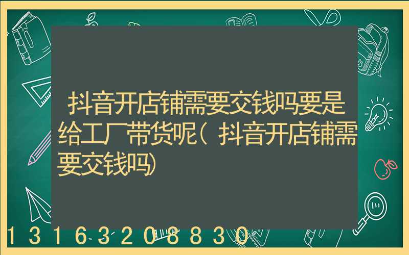 抖音开店铺需要交钱吗要是给工厂带货呢(抖音开店铺需要交钱吗)