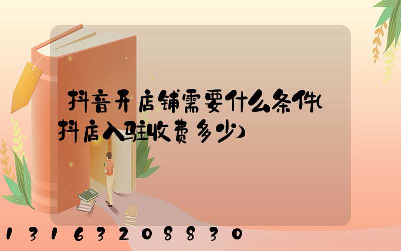 抖音开店铺需要什么条件(抖店入驻收费多少)