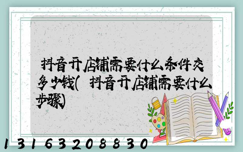 抖音开店铺需要什么条件交多少钱(抖音开店铺需要什么步骤)