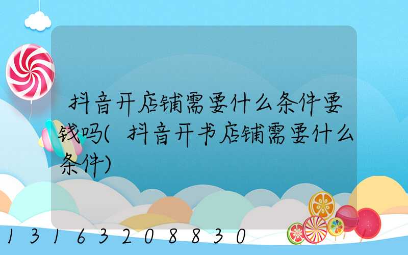 抖音开店铺需要什么条件要钱吗(抖音开书店铺需要什么条件)
