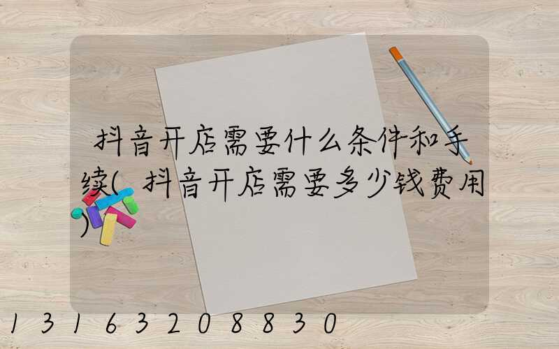 抖音开店需要什么条件和手续(抖音开店需要多少钱费用)