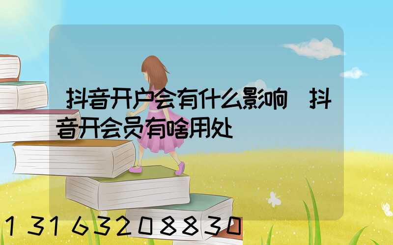 抖音开户会有什么影响(抖音开会员有啥用处)