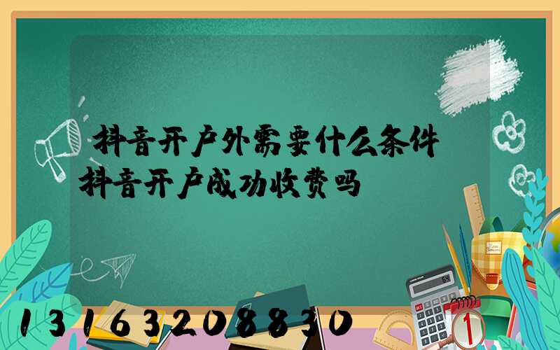 抖音开户外需要什么条件(抖音开户成功收费吗)
