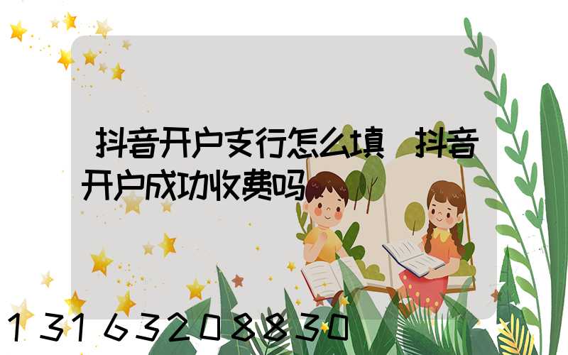 抖音开户支行怎么填(抖音开户成功收费吗)