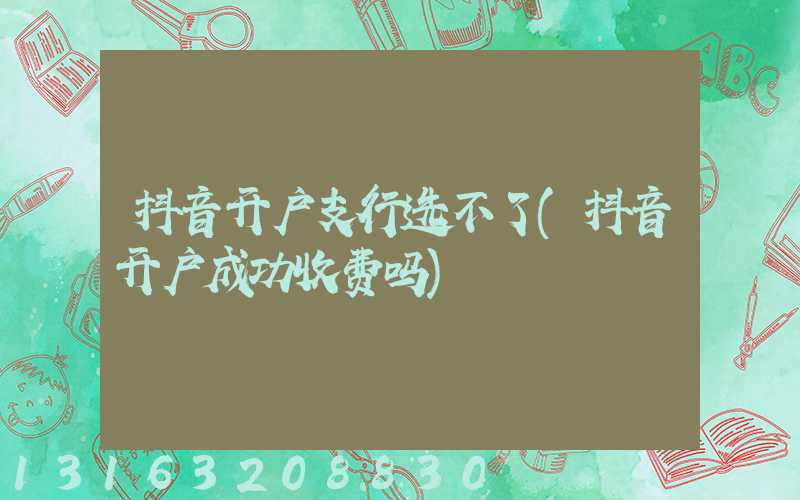 抖音开户支行选不了(抖音开户成功收费吗)