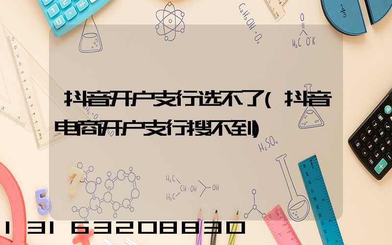 抖音开户支行选不了(抖音电商开户支行搜不到)