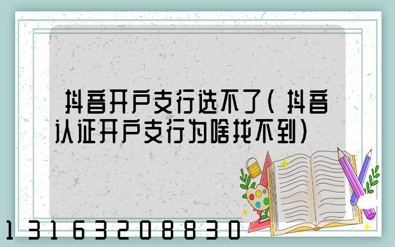 抖音开户支行选不了(抖音认证开户支行为啥找不到)