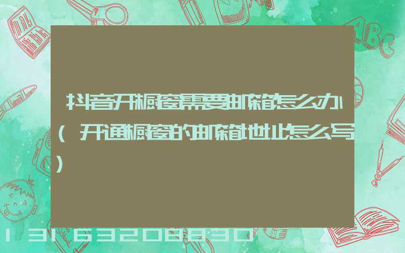 抖音开橱窗需要邮箱怎么办(开通橱窗的邮箱地址怎么写)