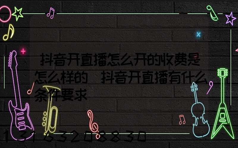 抖音开直播怎么开的收费是怎么样的(抖音开直播有什么条件要求)