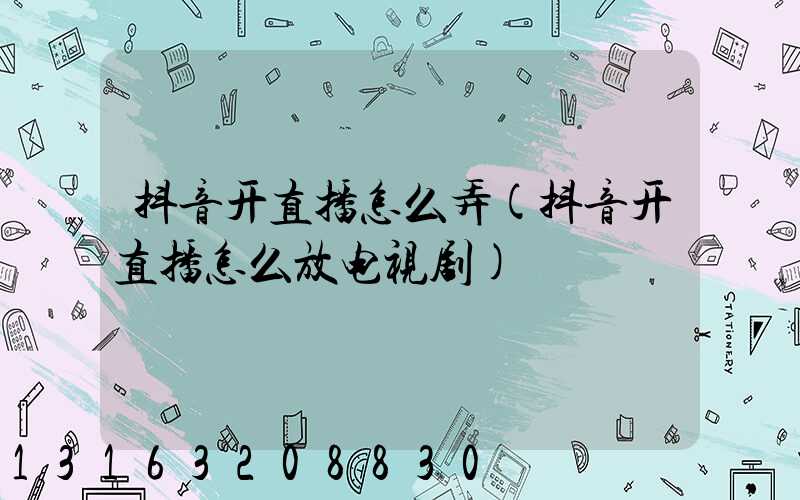 抖音开直播怎么弄(抖音开直播怎么放电视剧)