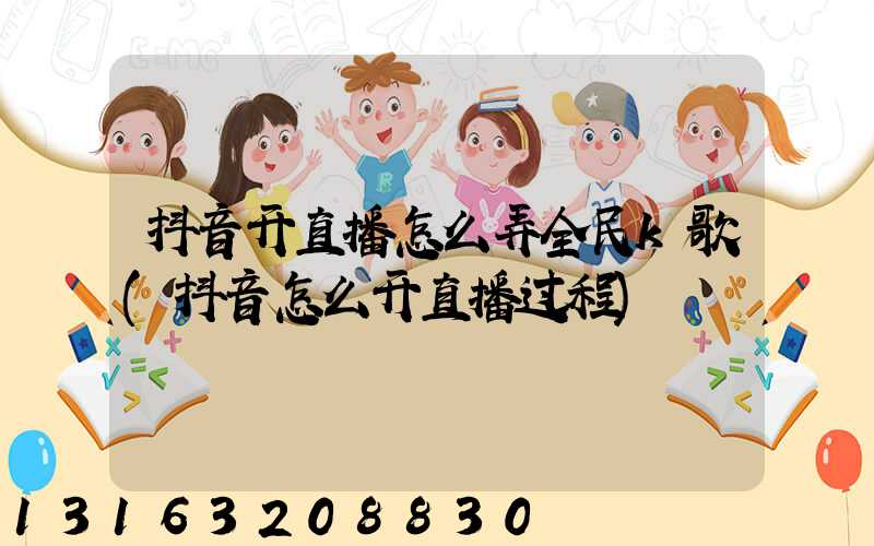 抖音开直播怎么弄全民k歌(抖音怎么开直播过程)
