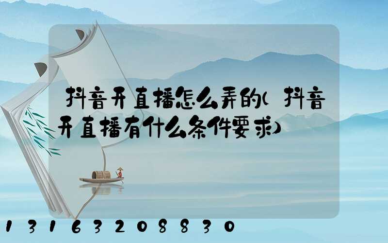 抖音开直播怎么弄的(抖音开直播有什么条件要求)
