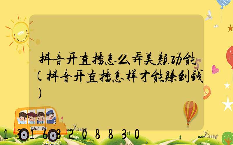 抖音开直播怎么弄美颜功能(抖音开直播怎样才能赚到钱)