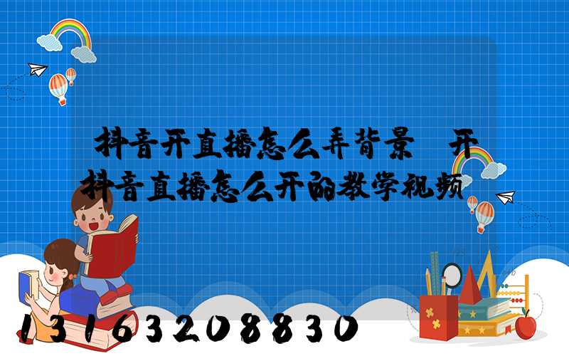 抖音开直播怎么弄背景(开抖音直播怎么开的教学视频)