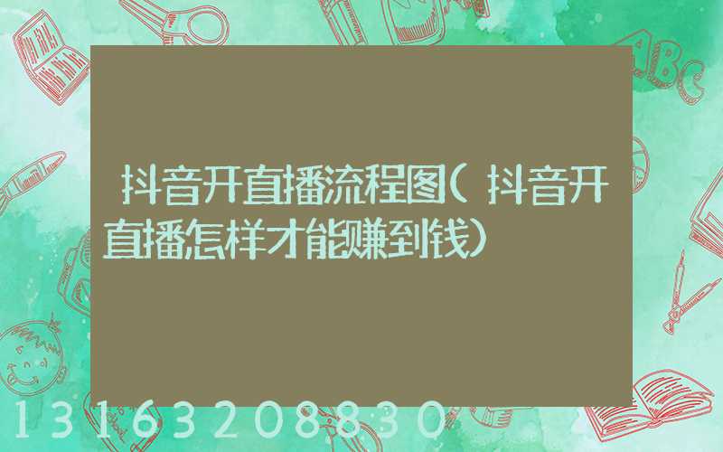 抖音开直播流程图(抖音开直播怎样才能赚到钱)