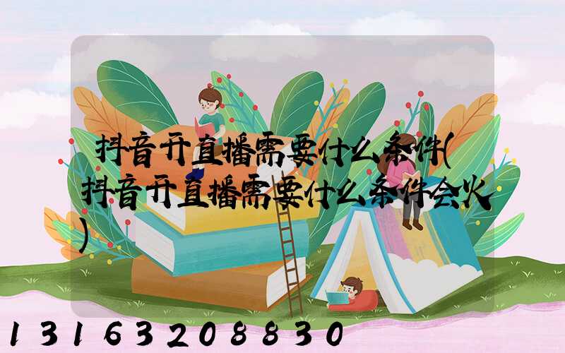 抖音开直播需要什么条件(抖音开直播需要什么条件会火)