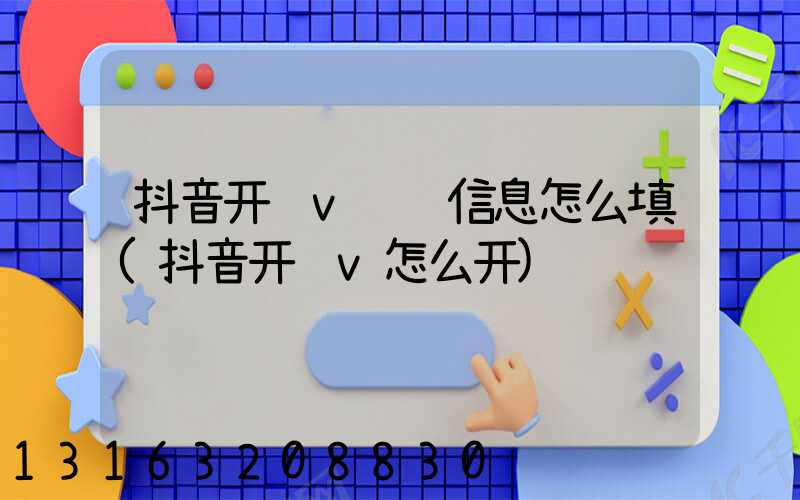 抖音开蓝v认证信息怎么填(抖音开蓝v怎么开)