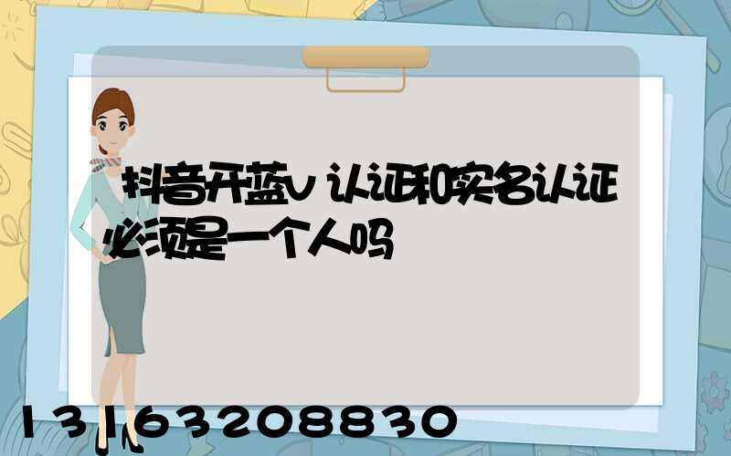 抖音开蓝v认证和实名认证必须是一个人吗
