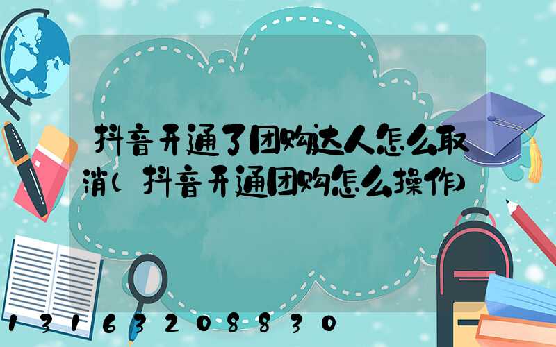 抖音开通了团购达人怎么取消(抖音开通团购怎么操作)