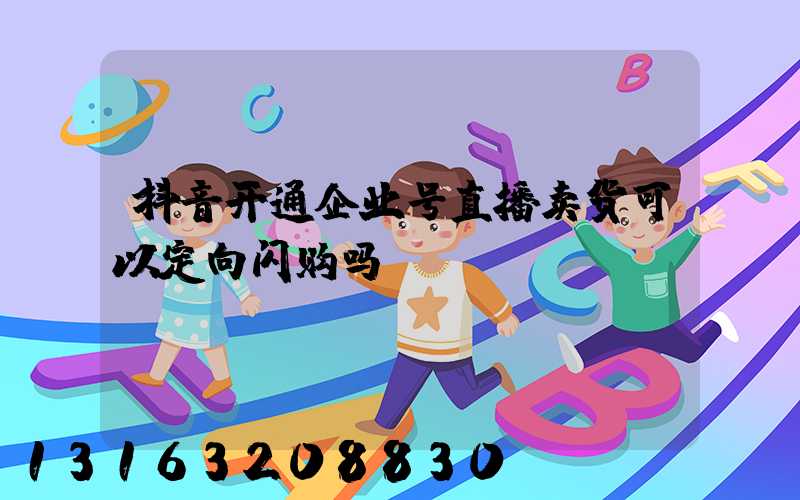抖音开通企业号直播卖货可以定向闪购吗