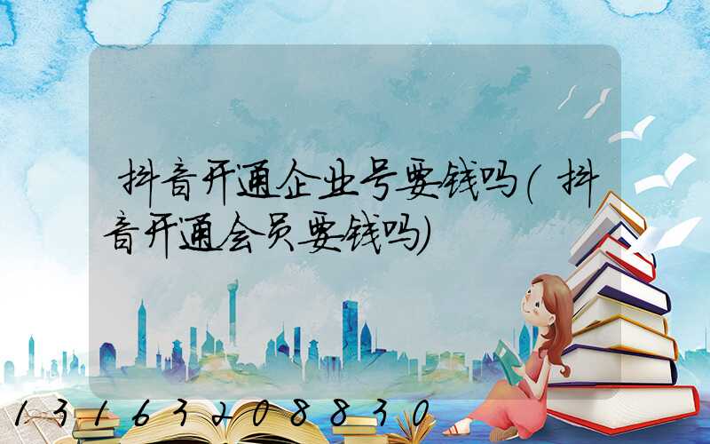 抖音开通企业号要钱吗(抖音开通会员要钱吗)