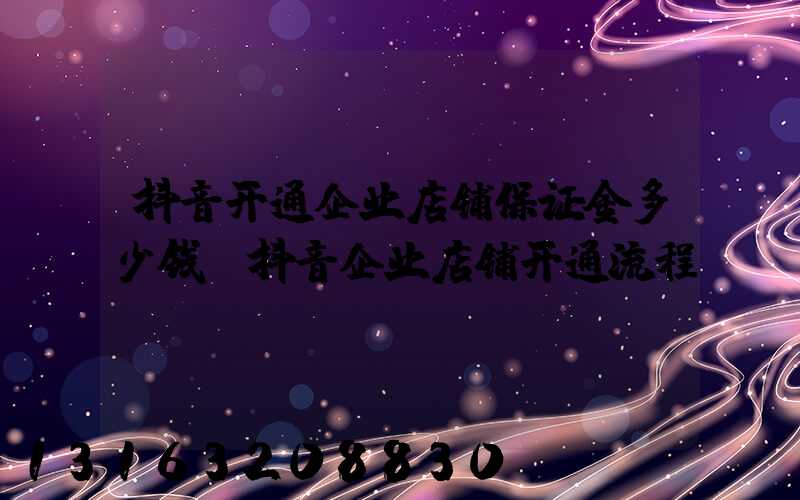 抖音开通企业店铺保证金多少钱(抖音企业店铺开通流程)