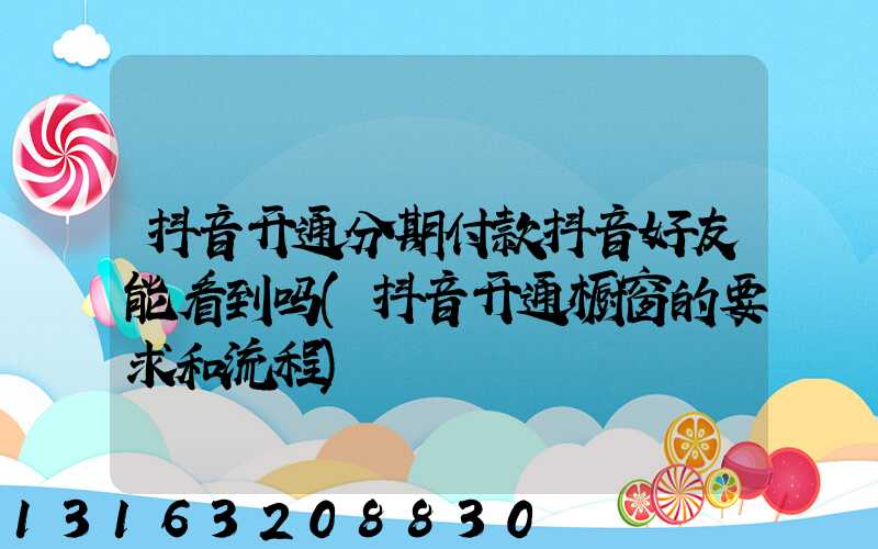 抖音开通分期付款抖音好友能看到吗(抖音开通橱窗的要求和流程)