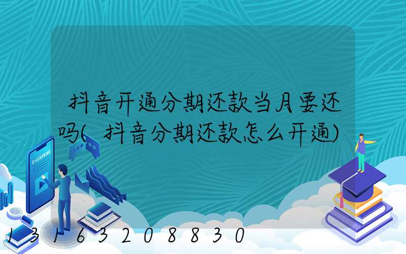 抖音开通分期还款当月要还吗(抖音分期还款怎么开通)