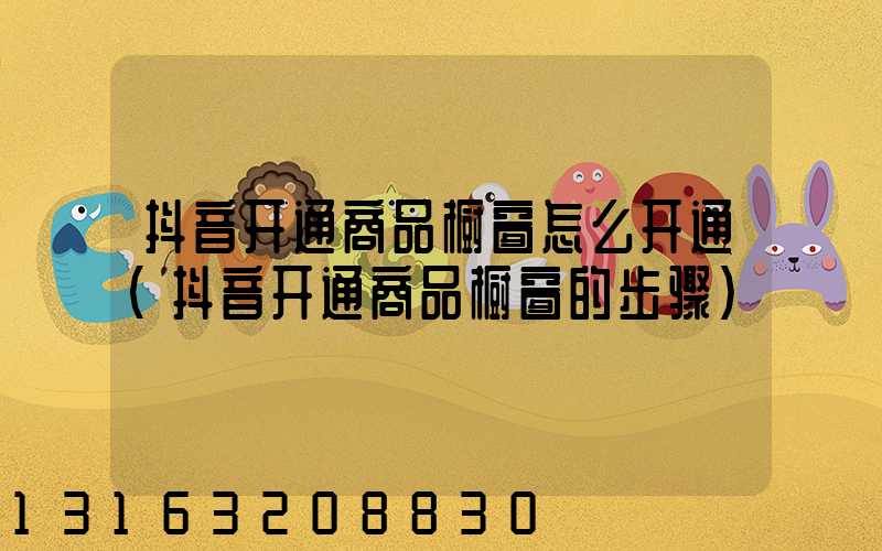 抖音开通商品橱窗怎么开通(抖音开通商品橱窗的步骤)