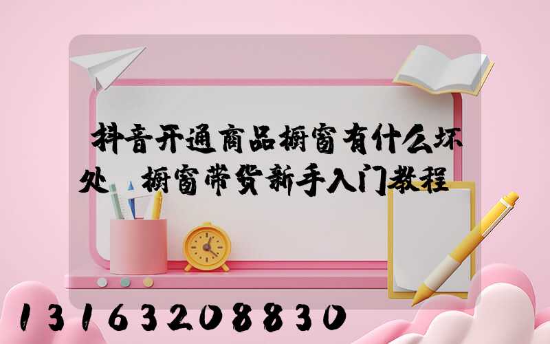 抖音开通商品橱窗有什么坏处(橱窗带货新手入门教程)