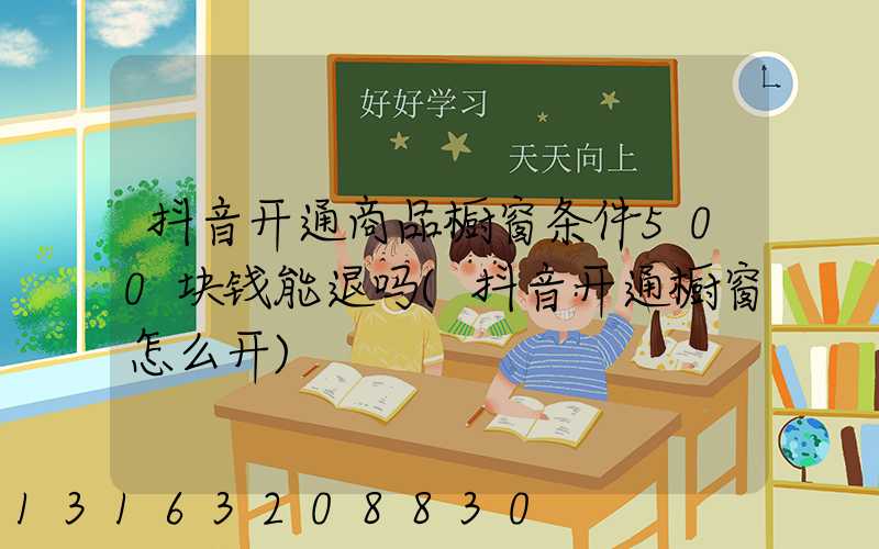 抖音开通商品橱窗条件500块钱能退吗(抖音开通橱窗怎么开)