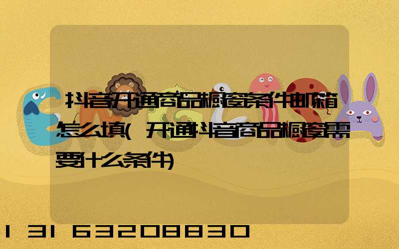 抖音开通商品橱窗条件邮箱怎么填(开通抖音商品橱窗需要什么条件)