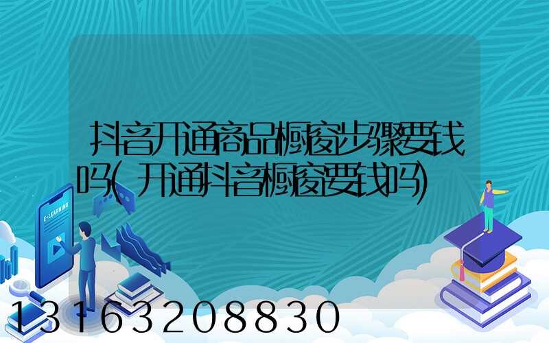 抖音开通商品橱窗步骤要钱吗(开通抖音橱窗要钱吗)