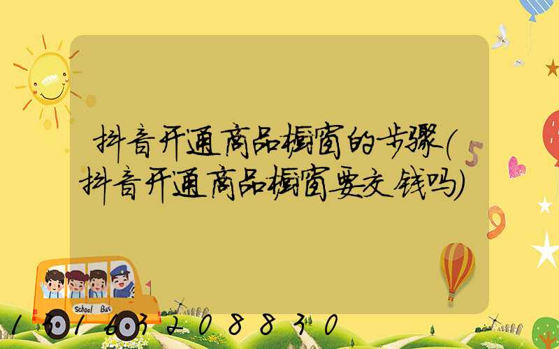 抖音开通商品橱窗的步骤(抖音开通商品橱窗要交钱吗)