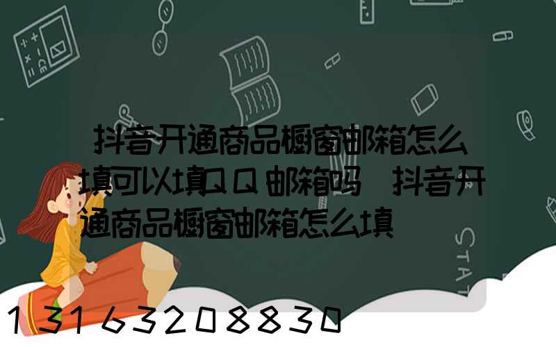 抖音开通商品橱窗邮箱怎么填可以填QQ邮箱吗(抖音开通商品橱窗邮箱怎么填)