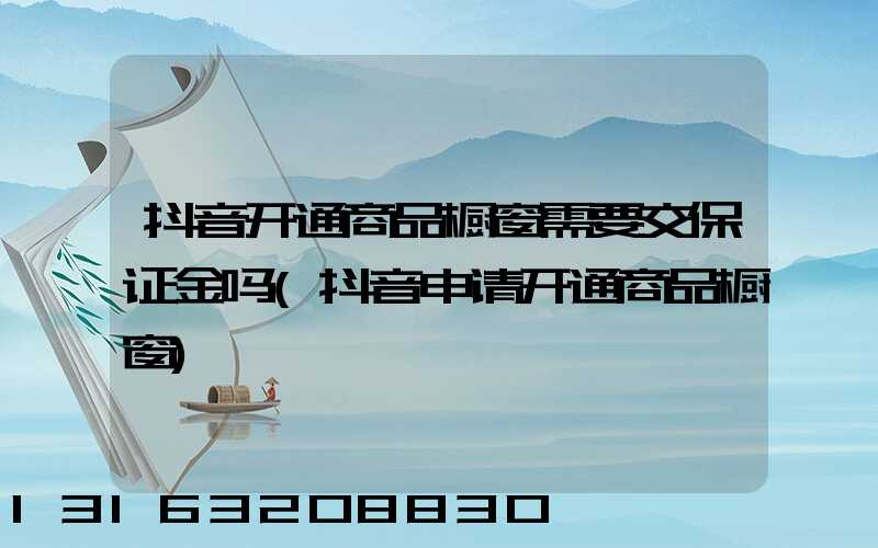 抖音开通商品橱窗需要交保证金吗(抖音申请开通商品橱窗)