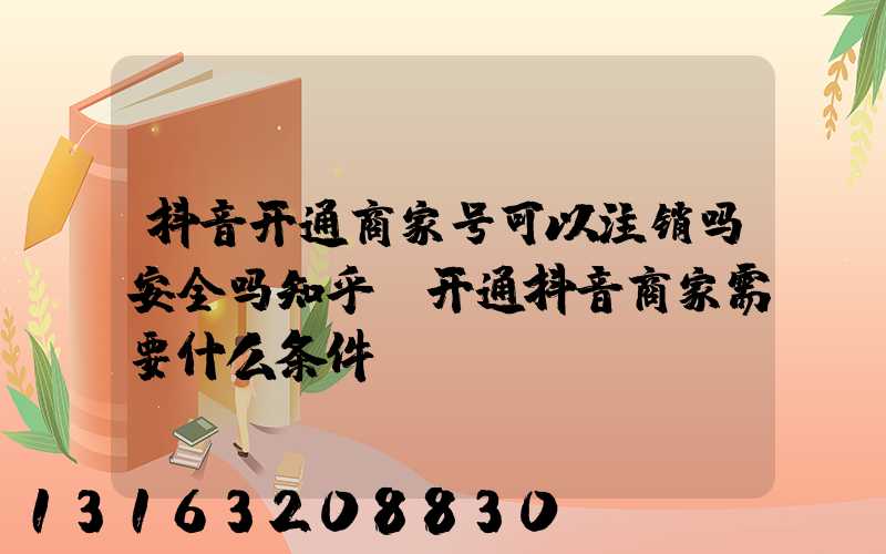 抖音开通商家号可以注销吗安全吗知乎(开通抖音商家需要什么条件)