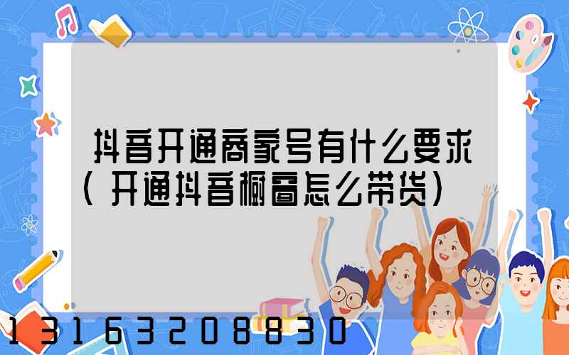 抖音开通商家号有什么要求(开通抖音橱窗怎么带货)