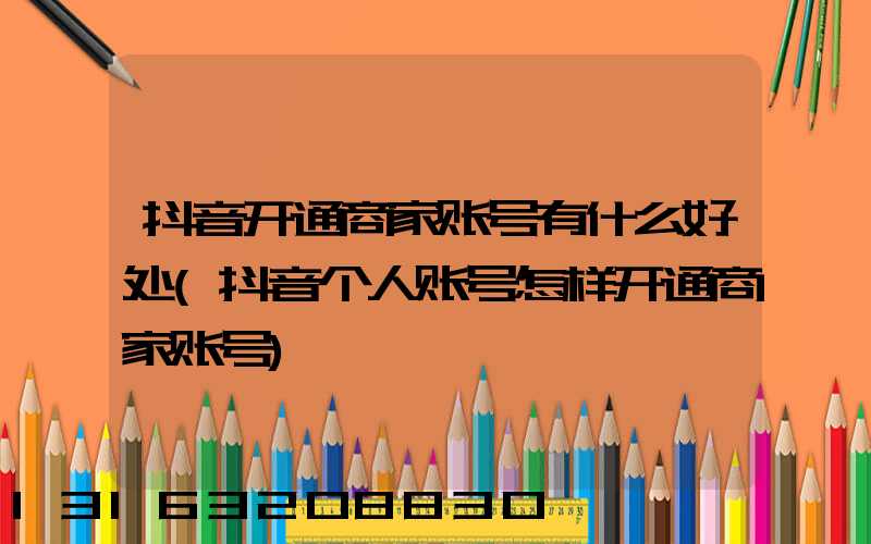 抖音开通商家账号有什么好处(抖音个人账号怎样开通商家账号)