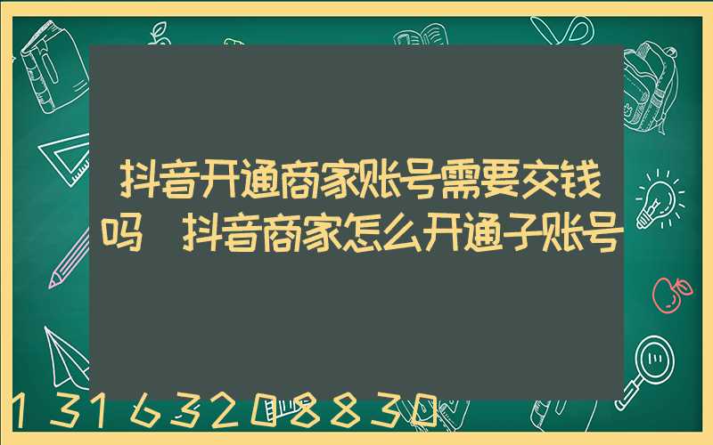 抖音开通商家账号需要交钱吗(抖音商家怎么开通子账号)
