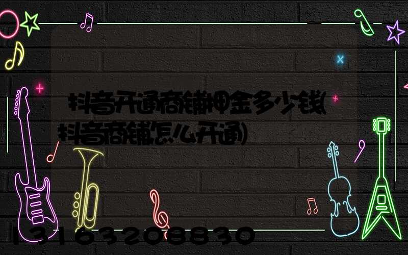 抖音开通商铺押金多少钱(抖音商铺怎么开通)