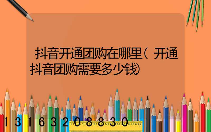抖音开通团购在哪里(开通抖音团购需要多少钱)