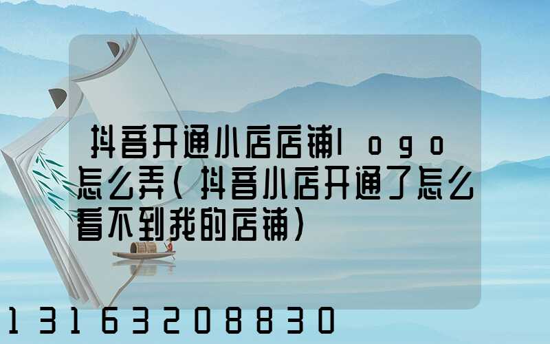 抖音开通小店店铺logo怎么弄(抖音小店开通了怎么看不到我的店铺)