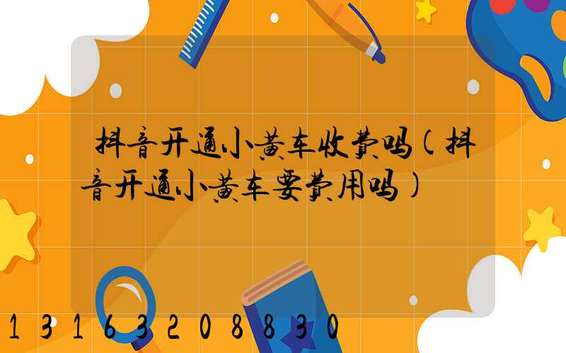 抖音开通小黄车收费吗(抖音开通小黄车要费用吗)