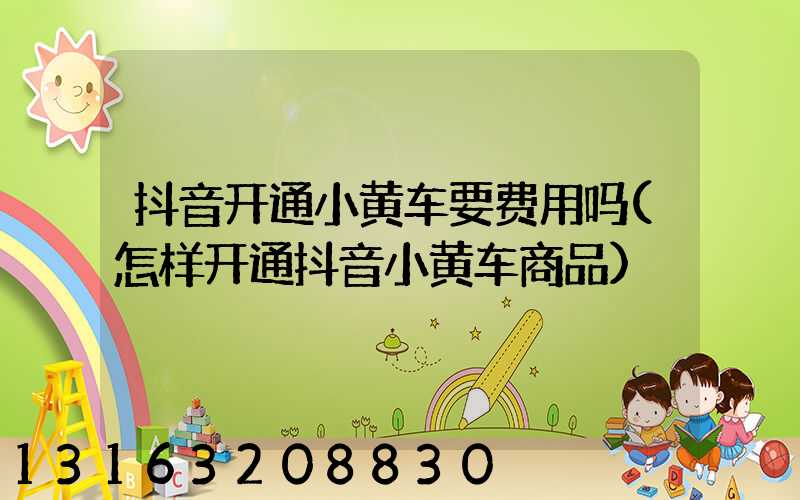 抖音开通小黄车要费用吗(怎样开通抖音小黄车商品)